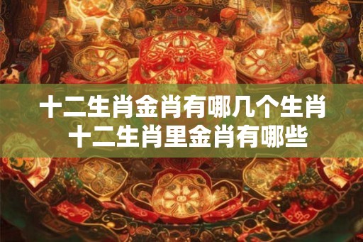 十二生肖金肖有哪几个生肖  十二生肖里金肖有哪些