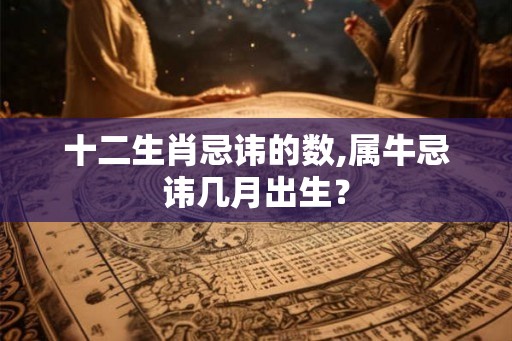 十二生肖忌讳的数,属牛忌讳几月出生？
