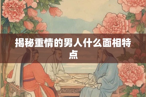 揭秘重情的男人什么面相特点