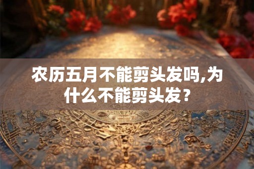 农历五月不能剪头发吗,为什么不能剪头发？