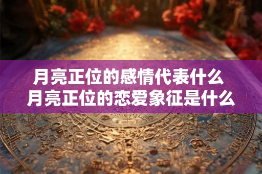 月亮正位的感情代表什么 月亮正位的恋爱象征是什么