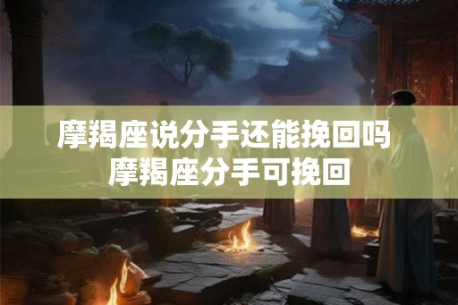 摩羯座说分手还能挽回吗 摩羯座分手可挽回