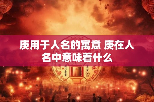 庚用于人名的寓意 庚在人名中意味着什么