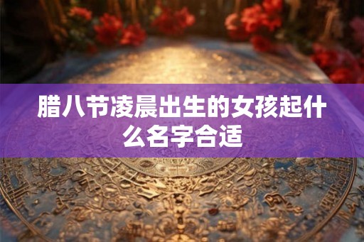 腊八节凌晨出生的女孩起什么名字合适