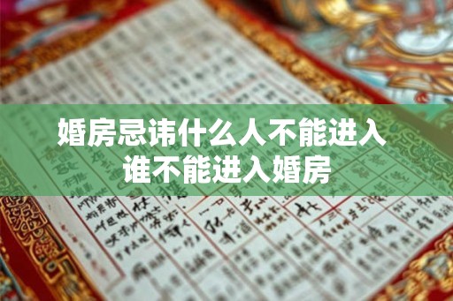 婚房忌讳什么人不能进入 谁不能进入婚房