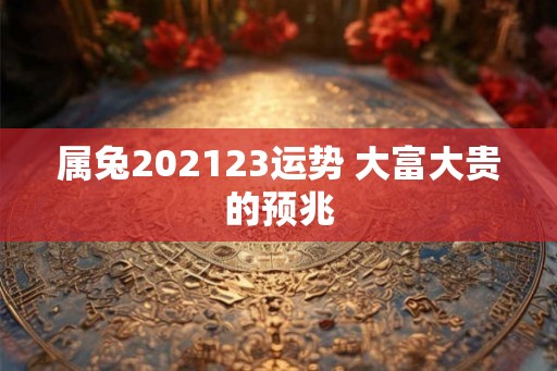 属兔202123运势 大富大贵的预兆