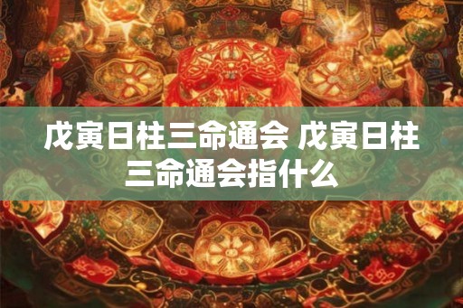 戊寅日柱三命通会 戊寅日柱三命通会指什么