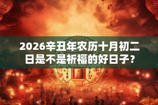 2026辛丑年农历十月初二日是不是祈福的好日子？