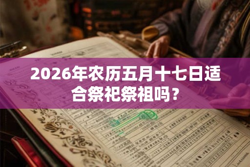 2026年农历五月十七日适合祭祀祭祖吗？