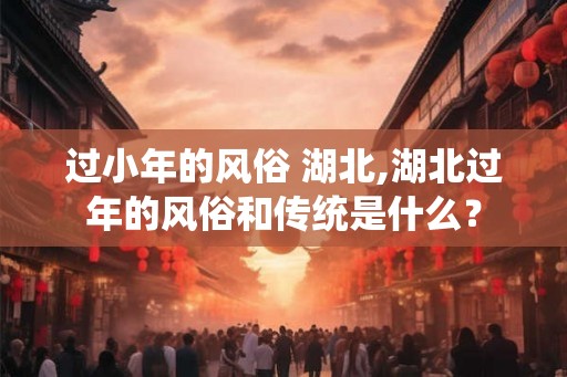 过小年的风俗 湖北,湖北过年的风俗和传统是什么？