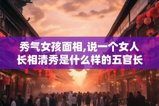 秀气女孩面相,说一个女人长相清秀是什么样的五官长相? 秀气女孩面相,说一个女人长相清秀是什么样的五官长相?