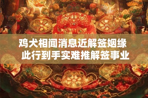 鸡犬相闻消息近解签姻缘 此行到手实难推解签事业 鸡犬相闻消息近解签姻缘 此行到手实难推解签事业