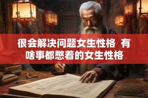 很会解决问题女生性格 有啥事都憋着的女生性格 很会解决问题女生性格 有啥事都憋着的女生性格