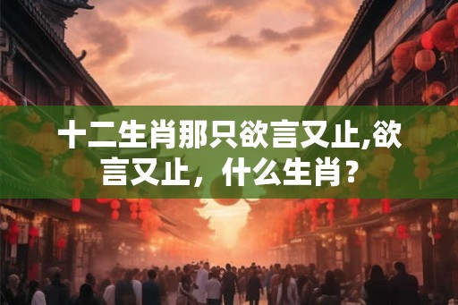 十二生肖那只欲言又止,欲言又止，什么生肖？