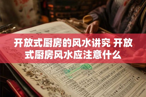 开放式厨房的风水讲究 开放式厨房风水应注意什么