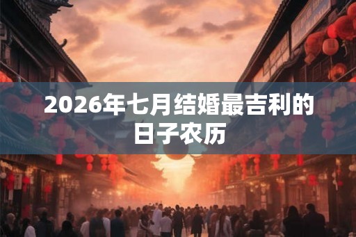 2026年七月结婚最吉利的日子农历