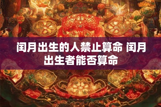 闰月出生的人禁止算命 闰月出生者能否算命