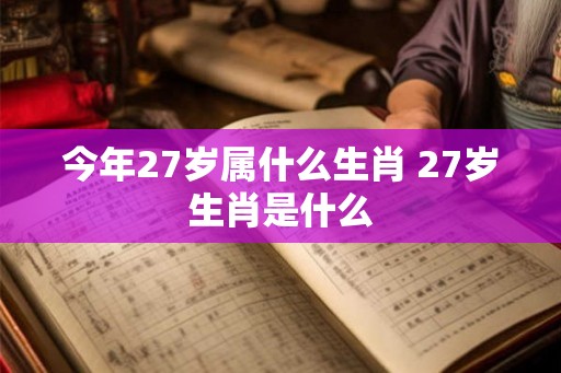 今年27岁属什么生肖 27岁生肖是什么