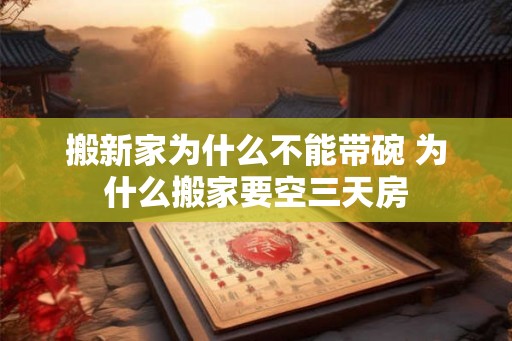 搬新家为什么不能带碗 为什么搬家要空三天房