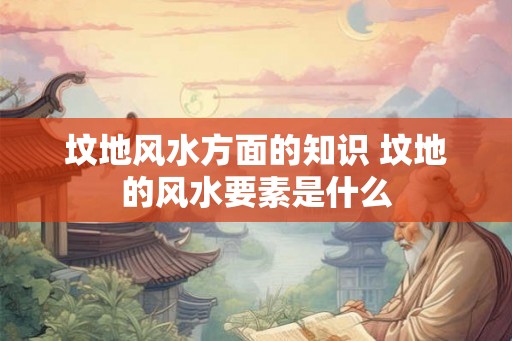 坟地风水方面的知识 坟地的风水要素是什么
