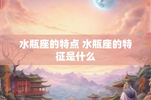 水瓶座的特点 水瓶座的特征是什么
