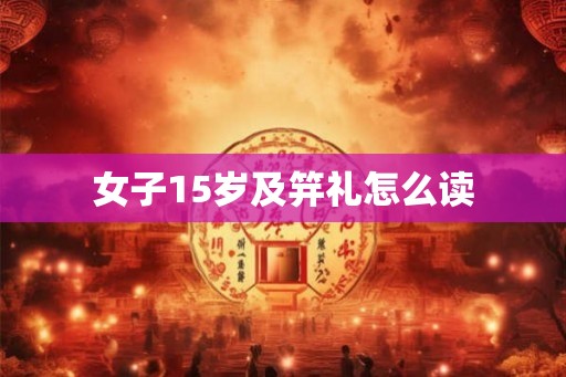 女子15岁及笄礼怎么读 女子15岁及笄礼怎么读