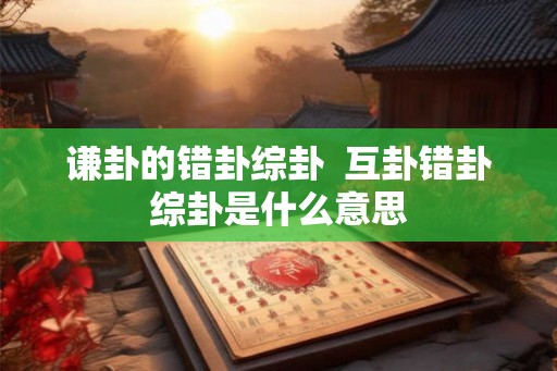 谦卦的错卦综卦  互卦错卦综卦是什么意思
