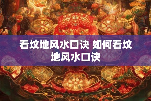 看坟地风水口诀 如何看坟地风水口诀 看坟地风水口诀 如何看坟地风水口诀