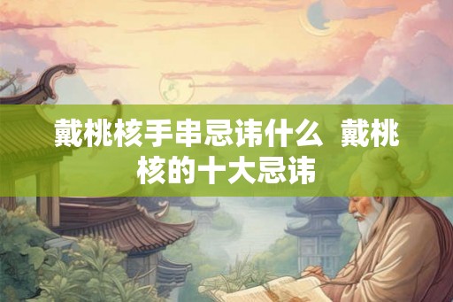 戴桃核手串忌讳什么  戴桃核的十大忌讳