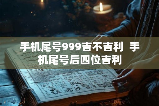 手机尾号999吉不吉利  手机尾号后四位吉利