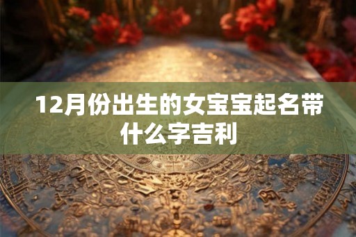 12月份出生的女宝宝起名带什么字吉利