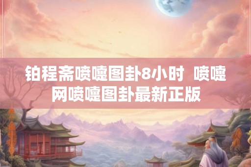 铂程斋喷嚏图卦8小时  喷嚏网喷嚏图卦最新正版