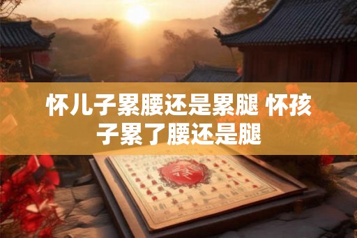 怀儿子累腰还是累腿 怀孩子累了腰还是腿