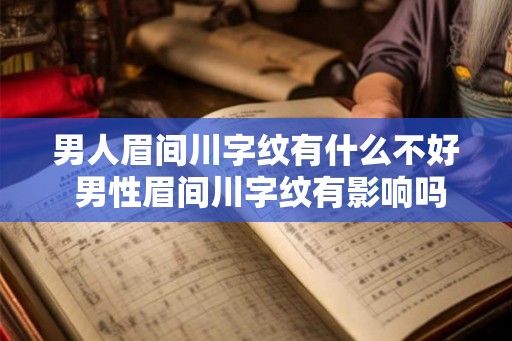 男人眉间川字纹有什么不好 男性眉间川字纹有影响吗 男人眉间川字纹有什么不好 男性眉间川字纹有影响吗