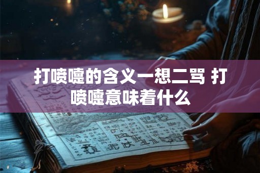 打喷嚏的含义一想二骂 打喷嚏意味着什么