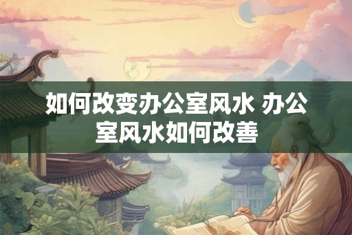 如何改变办公室风水 办公室风水如何改善