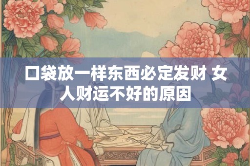 口袋放一样东西必定发财 女人财运不好的原因 口袋放一样东西必定发财 女人财运不好的原因