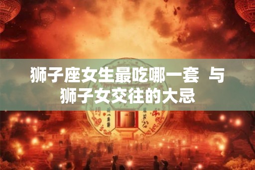 狮子座女生最吃哪一套  与狮子女交往的大忌