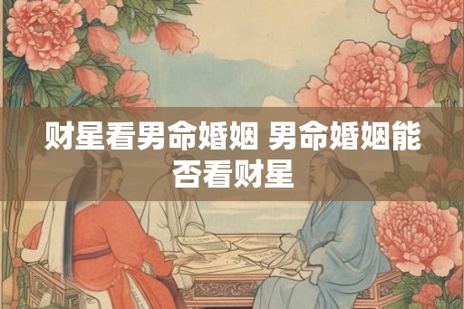 财星看男命婚姻 男命婚姻能否看财星