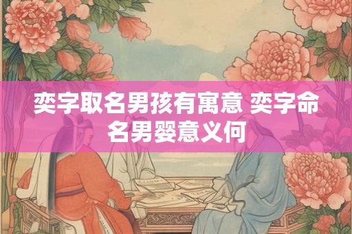 奕字取名男孩有寓意 奕字命名男婴意义何