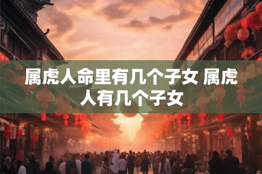 属虎人命里有几个子女 属虎人有几个子女