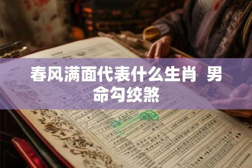 春风满面代表什么生肖  男命勾绞煞