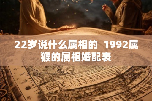 22岁说什么属相的 1992属猴的属相婚配表 22岁说什么属相的 1992属猴的属相婚配表