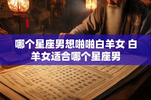 哪个星座男想啪啪白羊女 白羊女适合哪个星座男