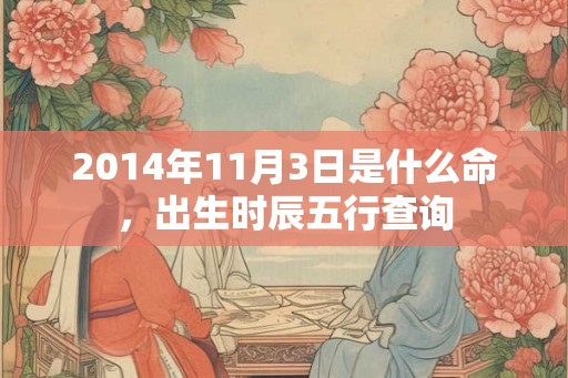 2014年11月3日是什么命,出生时辰五行查询 2014年11月3日是什么命,出生时辰五行查询