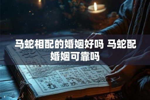 马蛇相配的婚姻好吗 马蛇配婚姻可靠吗
