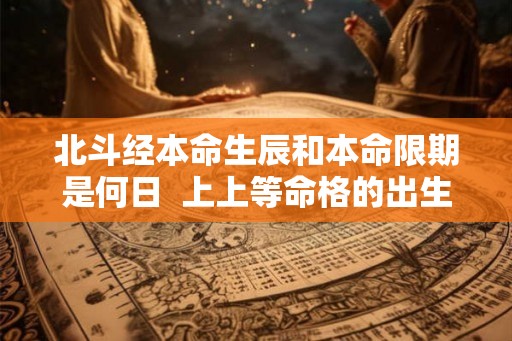 北斗经本命生辰和本命限期是何日  上上等命格的出生时辰