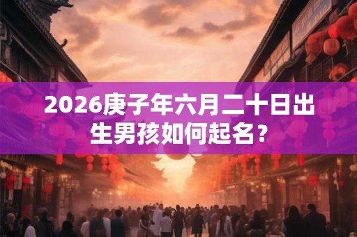 2026庚子年六月二十日出生男孩如何起名？