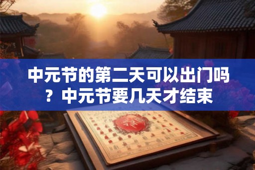 中元节的第二天可以出门吗？中元节要几天才结束