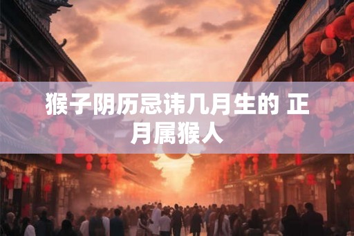 猴子阴历忌讳几月生的 正月属猴人